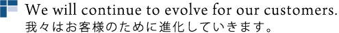 We will continue to evolve for our customers　我々はお客様のために進化していきます。